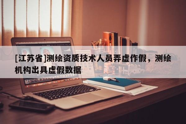 [江蘇省]測繪資質技術人員弄虛作假，測繪機構出具虛假數據