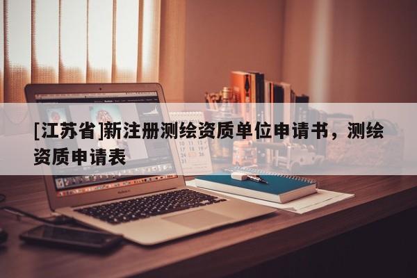 [江蘇省]新注冊測繪資質單位申請書，測繪資質申請表