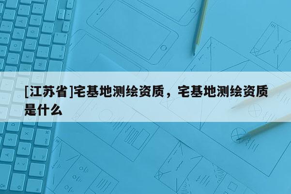 [江蘇省]宅基地測繪資質，宅基地測繪資質是什么