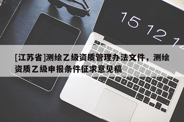 [江蘇省]測繪乙級資質管理辦法文件，測繪資質乙級申報條件征求意見稿