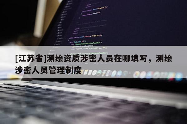 [江蘇省]測繪資質(zhì)涉密人員在哪填寫，測繪涉密人員管理制度