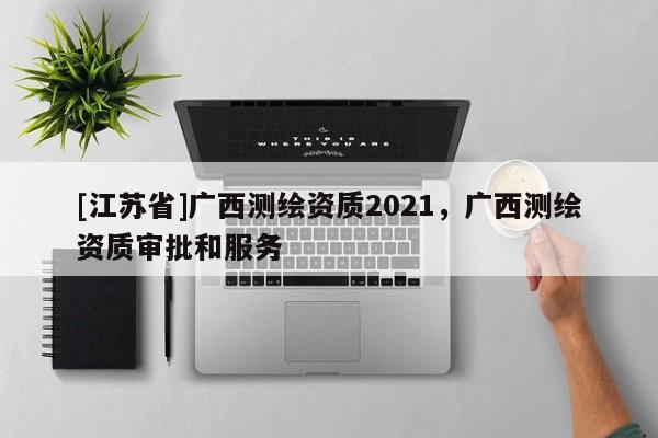 [江蘇省]廣西測繪資質2021，廣西測繪資質審批和服務