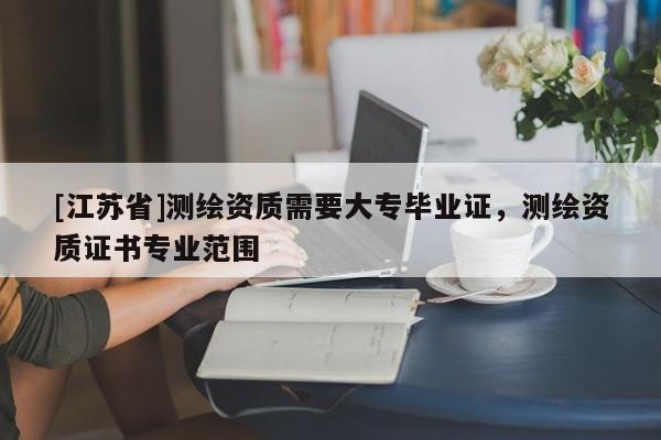 [江蘇省]測繪資質需要大專畢業(yè)證，測繪資質證書專業(yè)范圍