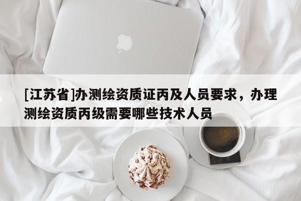 [江蘇省]辦測繪資質證丙及人員要求，辦理測繪資質丙級需要哪些技術人員