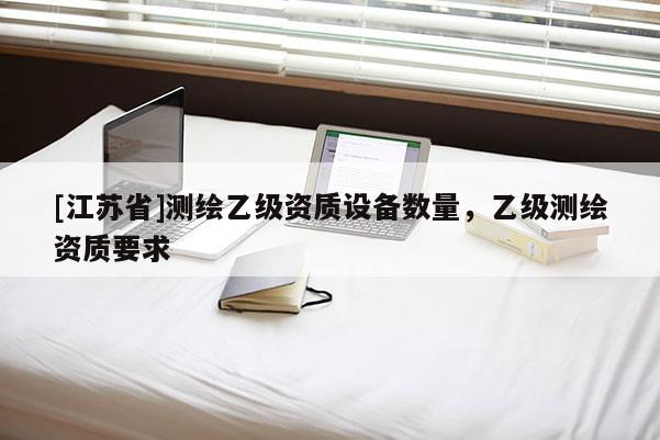 [江蘇省]測繪乙級資質設備數量，乙級測繪資質要求