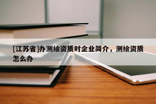 [江蘇省]辦測繪資質時企業簡介，測繪資質怎么辦