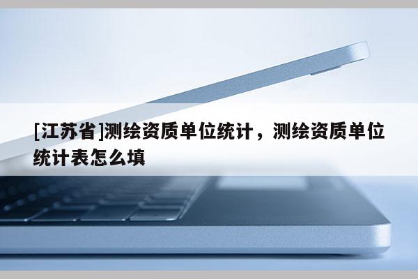 [江蘇省]測繪資質單位統計，測繪資質單位統計表怎么填