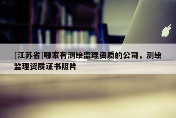 [江蘇省]哪家有測繪監理資質的公司，測繪監理資質證書照片