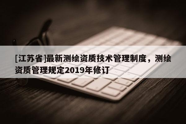 [江蘇省]最新測繪資質技術管理制度，測繪資質管理規定2019年修訂