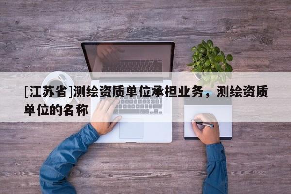 [江蘇省]測繪資質(zhì)單位承擔業(yè)務，測繪資質(zhì)單位的名稱