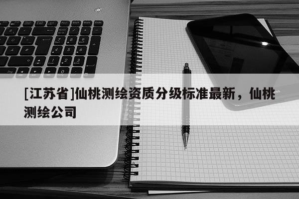 [江蘇省]仙桃測繪資質分級標準最新，仙桃測繪公司
