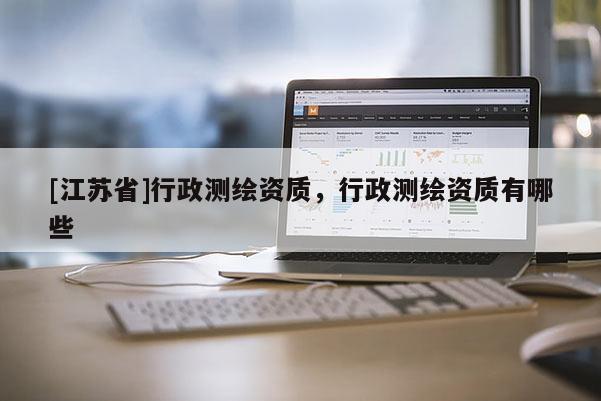 [江蘇省]行政測(cè)繪資質(zhì)，行政測(cè)繪資質(zhì)有哪些