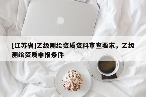 [江蘇省]乙級測繪資質資料審查要求，乙級測繪資質申報條件