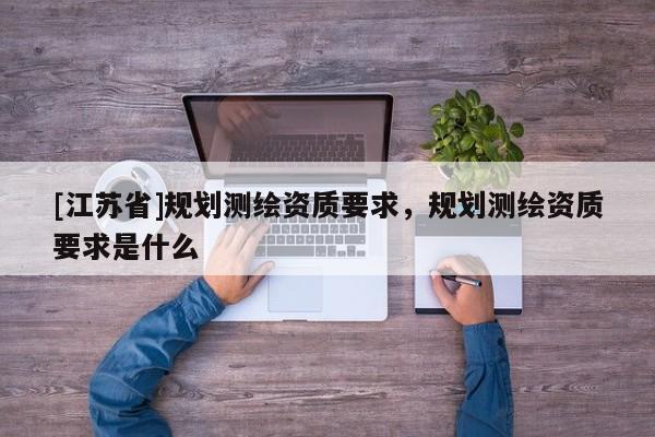 [江蘇省]規劃測繪資質要求，規劃測繪資質要求是什么