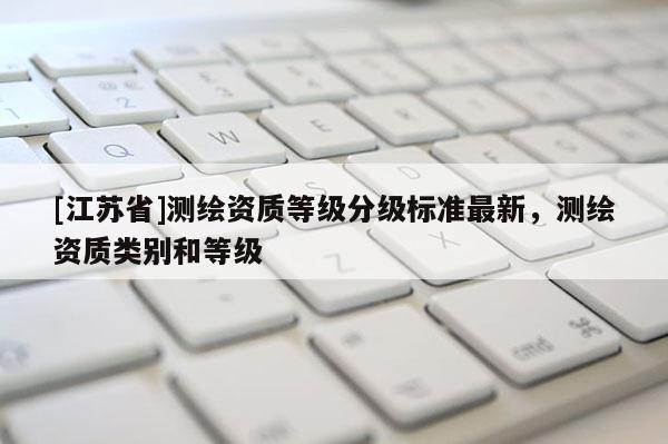 [江蘇省]測繪資質等級分級標準最新，測繪資質類別和等級
