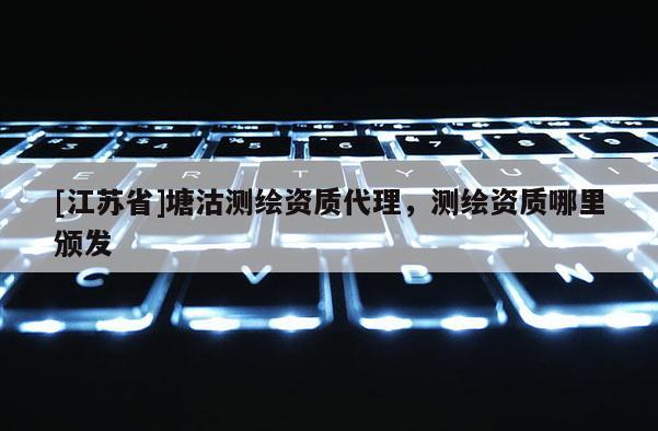 [江蘇省]塘沽測繪資質代理，測繪資質哪里頒發
