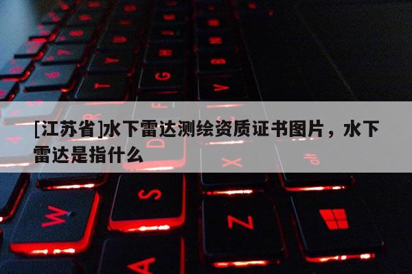 [江蘇省]水下雷達測繪資質(zhì)證書圖片，水下雷達是指什么