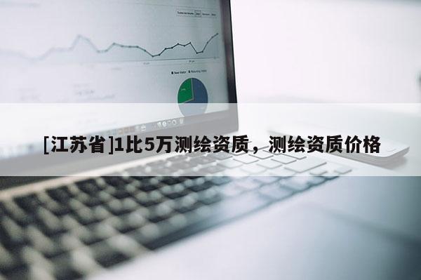 [江蘇省]1比5萬測繪資質，測繪資質價格
