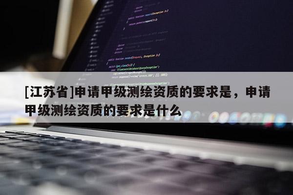 [江蘇省]申請甲級測繪資質的要求是，申請甲級測繪資質的要求是什么