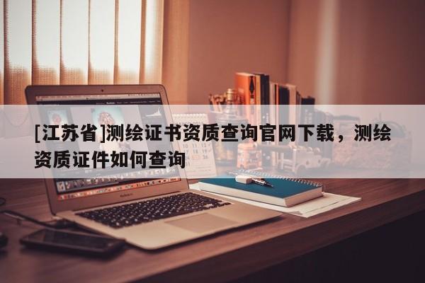 [江蘇省]測繪證書資質查詢官網下載，測繪資質證件如何查詢
