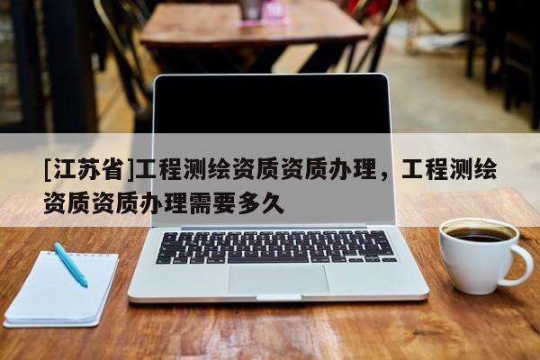 [江蘇省]工程測繪資質資質辦理，工程測繪資質資質辦理需要多久