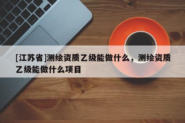[江蘇省]測繪資質乙級能做什么，測繪資質乙級能做什么項目