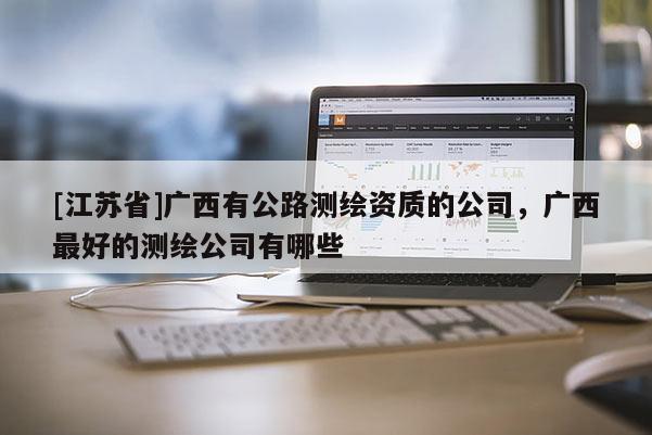 [江蘇省]廣西有公路測(cè)繪資質(zhì)的公司，廣西最好的測(cè)繪公司有哪些