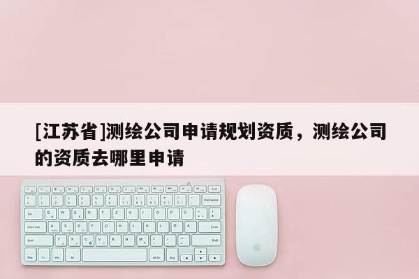 [江蘇省]測繪公司申請規(guī)劃資質，測繪公司的資質去哪里申請