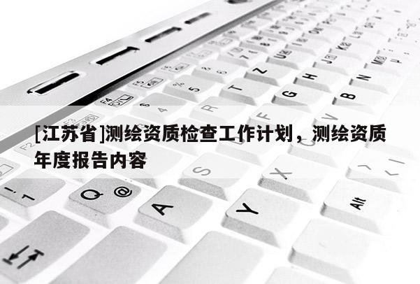 [江蘇省]測繪資質檢查工作計劃，測繪資質年度報告內容