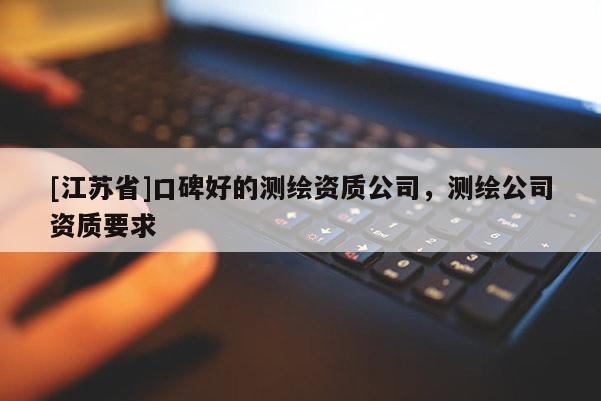 [江蘇省]口碑好的測(cè)繪資質(zhì)公司，測(cè)繪公司資質(zhì)要求