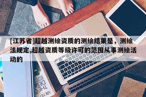 [江蘇省]超越測繪資質(zhì)的測繪結(jié)果是，測繪法規(guī)定,超越資質(zhì)等級許可的范圍從事測繪活動的