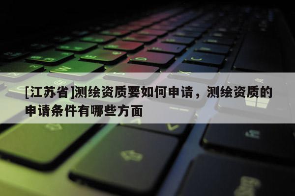[江蘇省]測繪資質要如何申請，測繪資質的申請條件有哪些方面