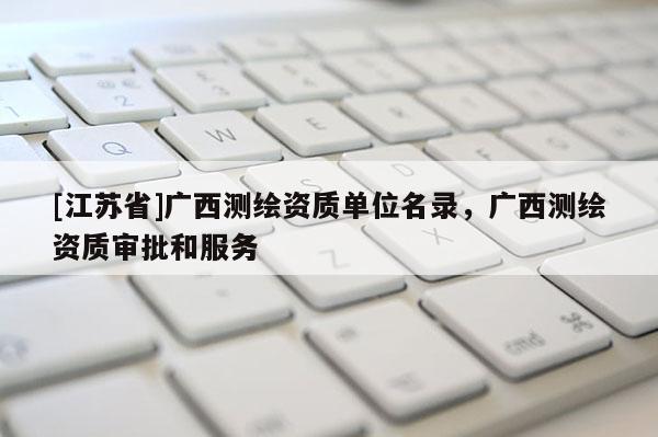 [江蘇省]廣西測繪資質單位名錄，廣西測繪資質審批和服務