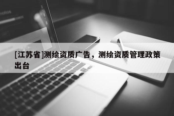 [江蘇省]測(cè)繪資質(zhì)廣告，測(cè)繪資質(zhì)管理政策出臺(tái)