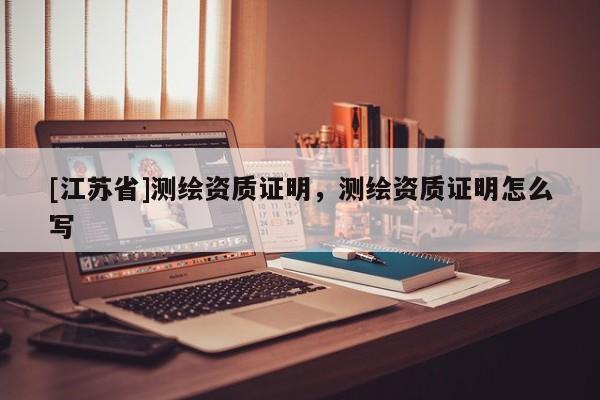 [江蘇省]測繪資質證明，測繪資質證明怎么寫