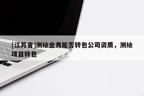 [江蘇省]測繪業(yè)務(wù)能否轉(zhuǎn)包公司資質(zhì)，測繪項(xiàng)目轉(zhuǎn)包