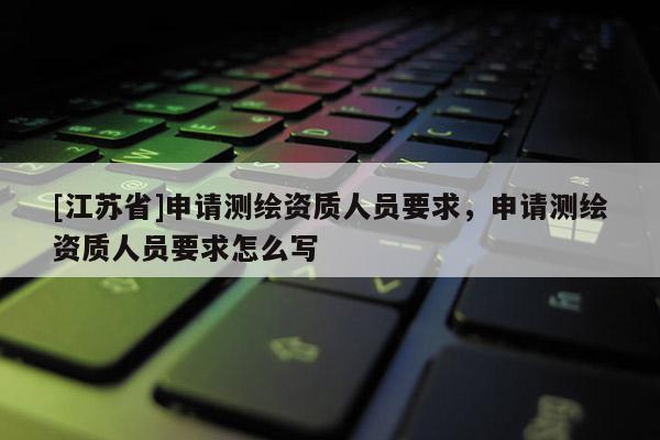 [江蘇省]申請測繪資質人員要求，申請測繪資質人員要求怎么寫