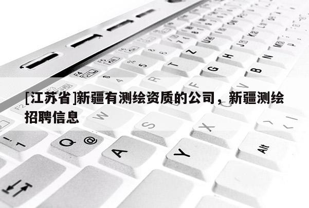 [江蘇省]新疆有測繪資質的公司，新疆測繪招聘信息