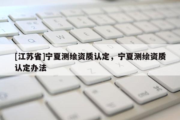 [江蘇省]寧夏測繪資質認定，寧夏測繪資質認定辦法