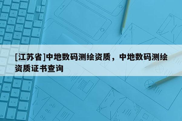 [江蘇省]中地?cái)?shù)碼測(cè)繪資質(zhì)，中地?cái)?shù)碼測(cè)繪資質(zhì)證書查詢