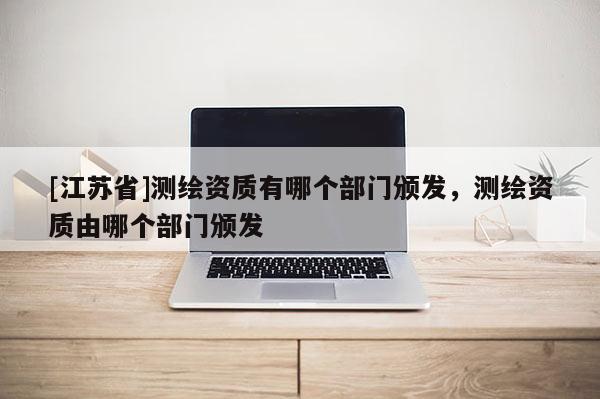 [江蘇省]測繪資質有哪個部門頒發，測繪資質由哪個部門頒發