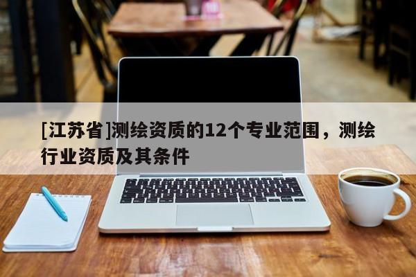[江蘇省]測(cè)繪資質(zhì)的12個(gè)專業(yè)范圍，測(cè)繪行業(yè)資質(zhì)及其條件