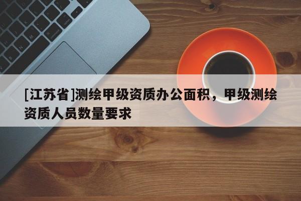 [江蘇省]測繪甲級資質辦公面積，甲級測繪資質人員數量要求