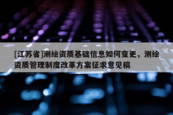 [江蘇省]測繪資質基礎信息如何變更，測繪資質管理制度改革方案征求意見稿