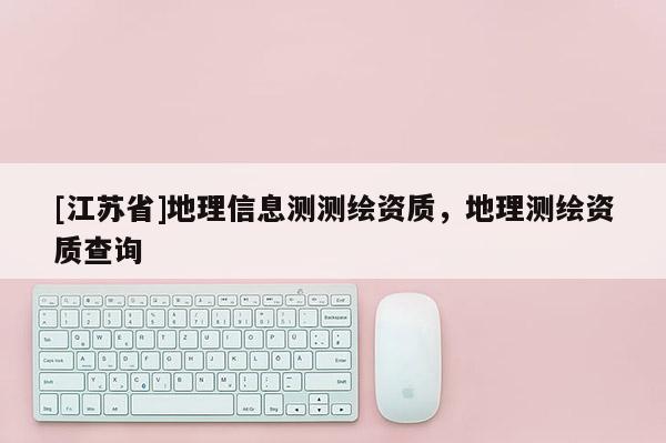 [江蘇省]地理信息測測繪資質，地理測繪資質查詢