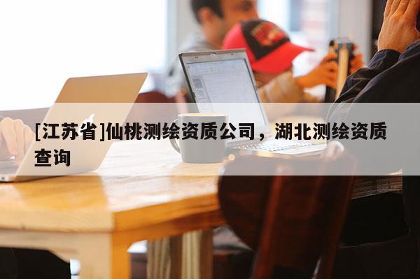 [江蘇省]仙桃測繪資質公司，湖北測繪資質查詢