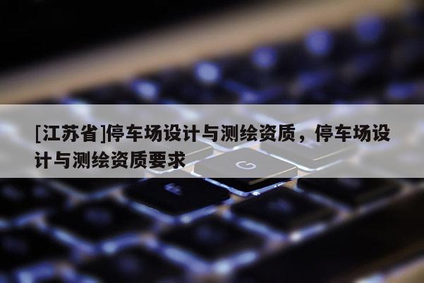 [江蘇省]停車場設計與測繪資質，停車場設計與測繪資質要求