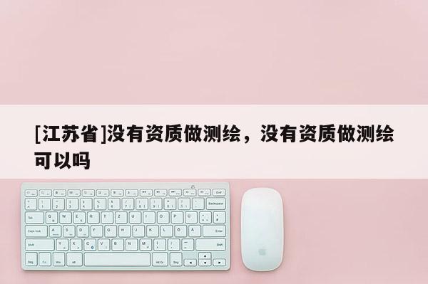 [江蘇省]沒有資質做測繪，沒有資質做測繪可以嗎