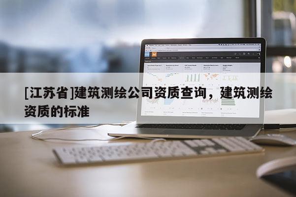 [江蘇省]建筑測繪公司資質查詢，建筑測繪資質的標準