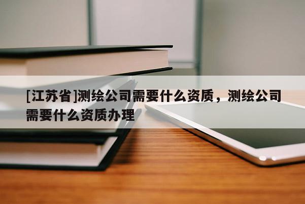 [江蘇省]測(cè)繪公司需要什么資質(zhì)，測(cè)繪公司需要什么資質(zhì)辦理